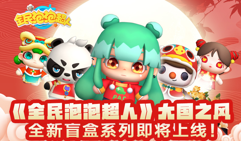 【国风盲盒驾到！】《全民泡泡超人》&ldquo;大国之风&rdquo;全新盲盒系列即将上线