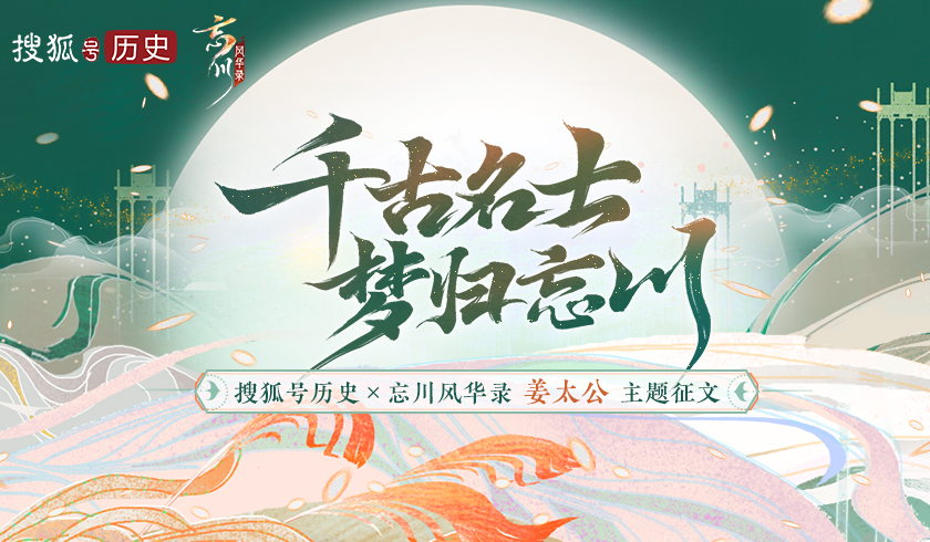 &ldquo;千古名士，梦归忘川&rdquo;《忘川风华录》手游联合搜狐历史开启姜太公征文活动